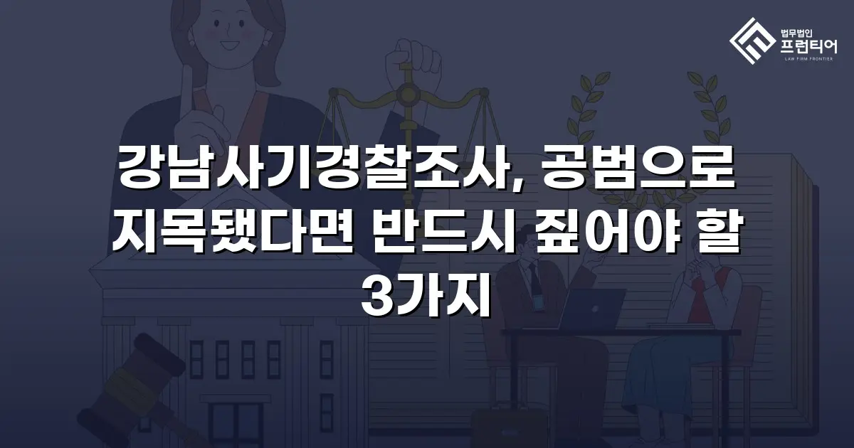 강남사기경찰조사, 공범으로 지목됐다면 반드시 짚어야 할 3가지