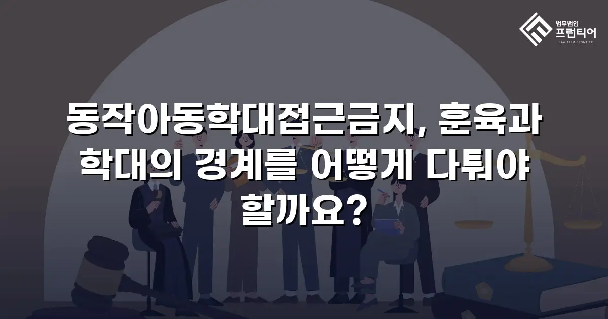동작아동학대접근금지, 훈육과 학대의 경계를 어떻게 다퉈야 할까요?