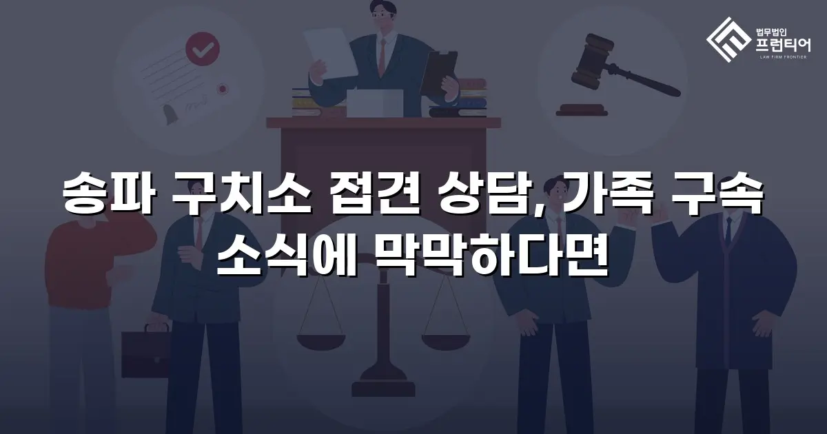 송파 구치소 접견 상담, 가족 구속 소식에 막막하다면