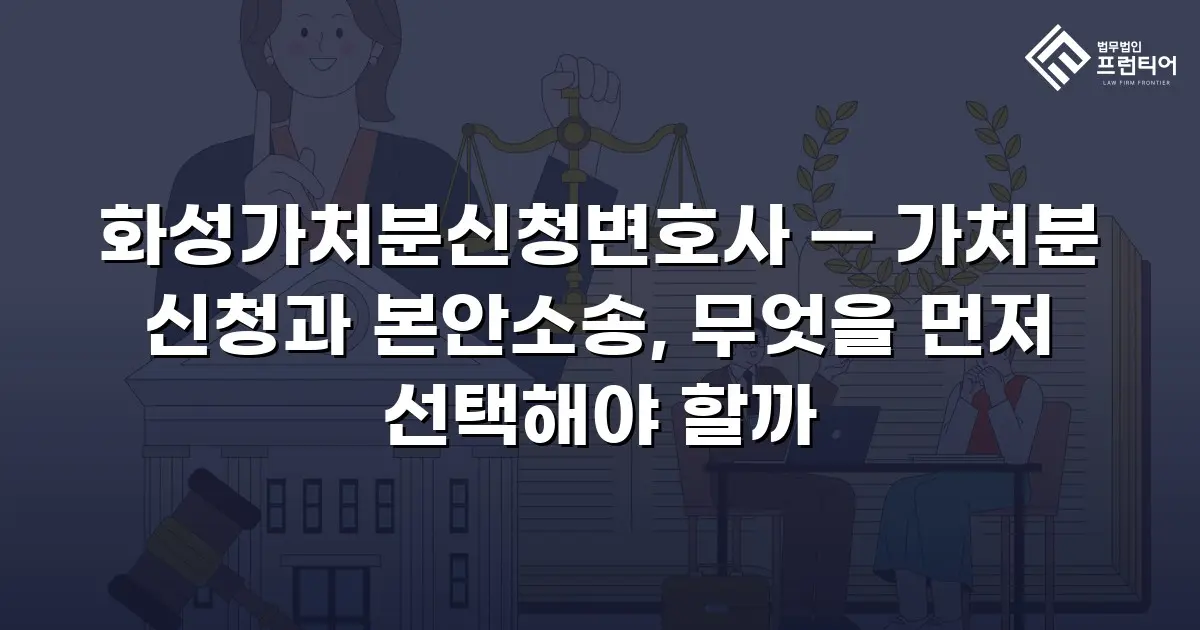 화성가처분신청변호사 — 가처분 신청과 본안소송, 무엇을 먼저 선택해야 할까