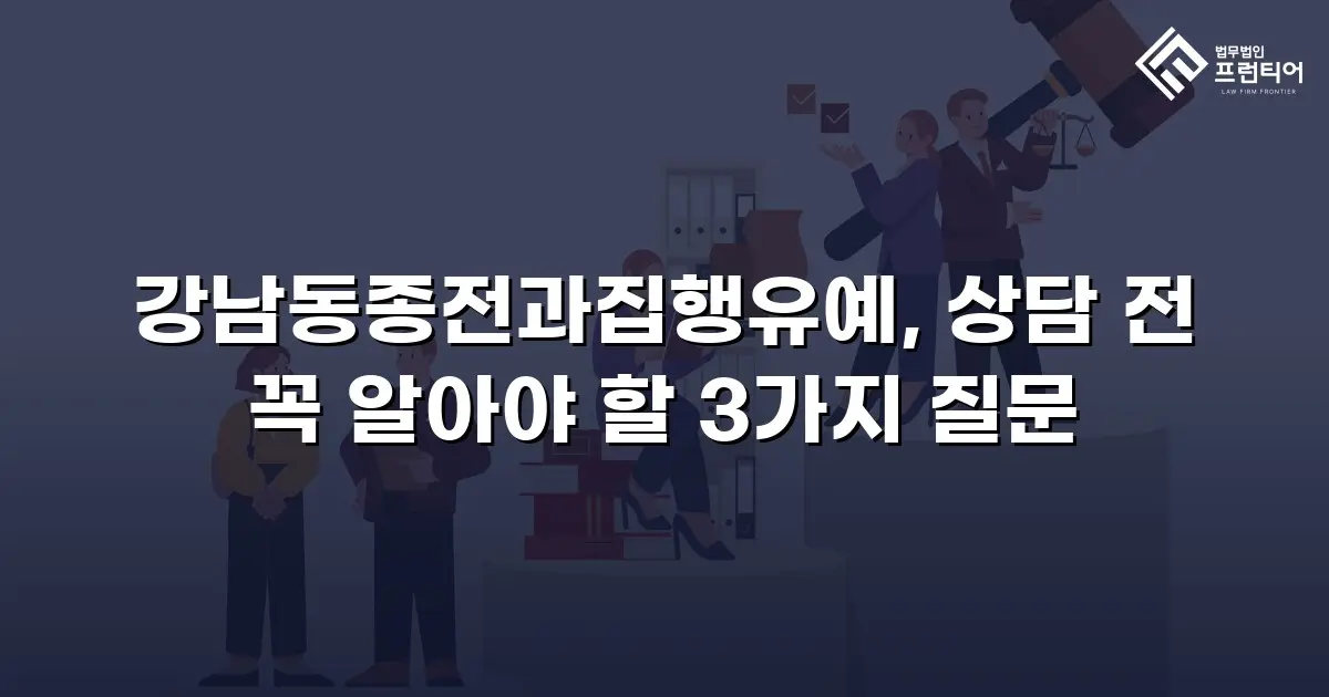 강남동종전과집행유예, 상담 전 꼭 알아야 할 3가지 질문