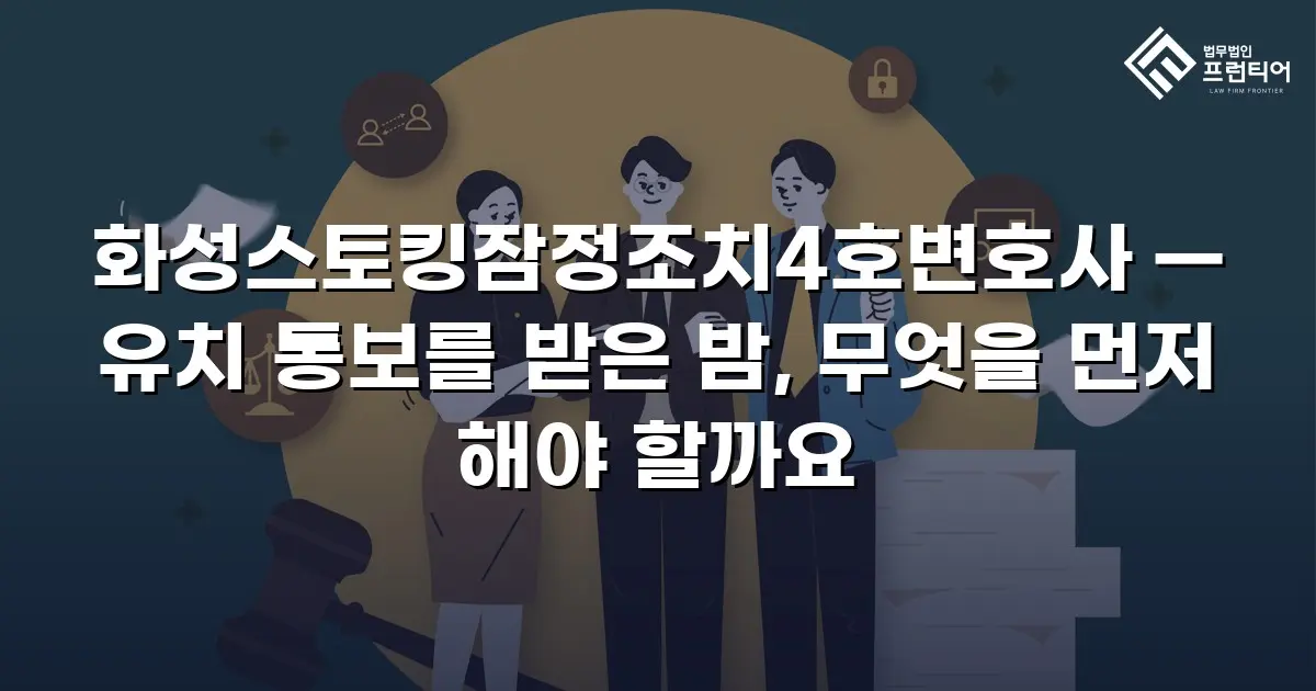 화성스토킹잠정조치4호변호사 — 유치 통보를 받은 밤, 무엇을 먼저 해야 할까요