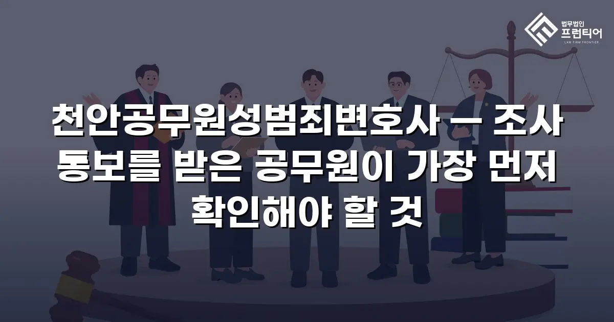천안공무원성범죄변호사 — 조사 통보를 받은 공무원이 가장 먼저 확인해야 할 것