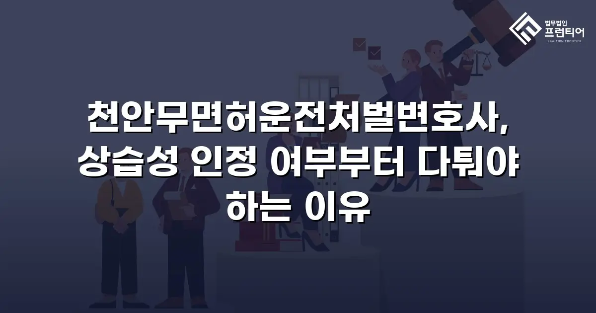 천안무면허운전처벌변호사, 상습성 인정 여부부터 다퉈야 하는 이유