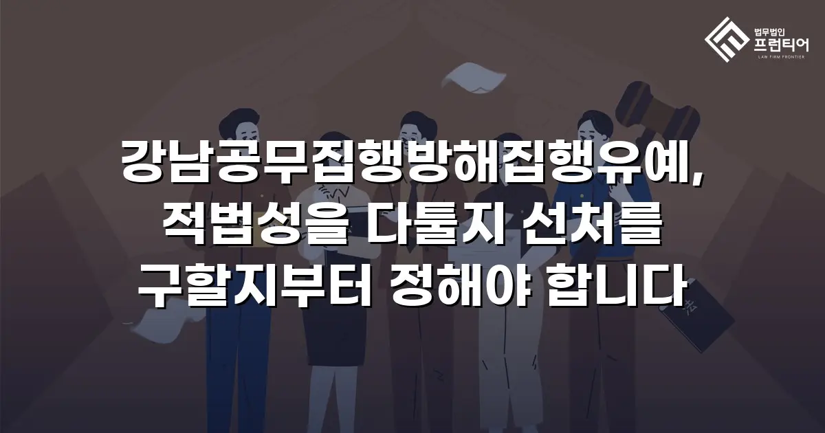 강남공무집행방해집행유예, 적법성을 다툴지 선처를 구할지부터 정해야 합니다