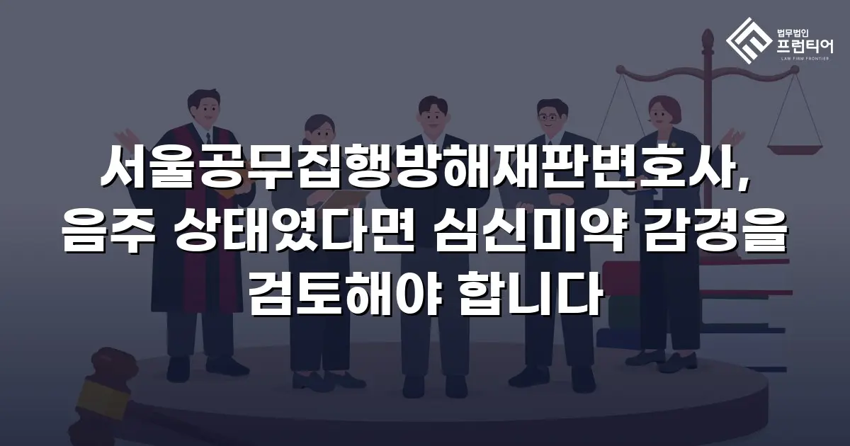 서울공무집행방해재판변호사, 음주 상태였다면 심신미약 감경을 검토해야 합니다