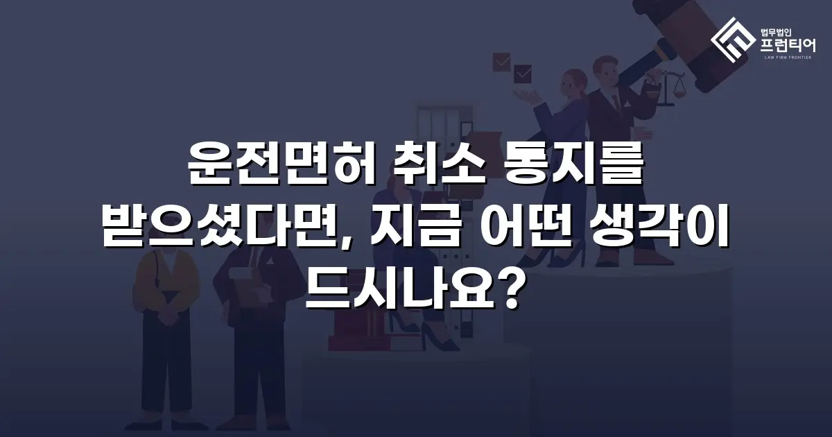 운전면허 취소 통지를 받으셨다면, 지금 어떤 생각이 드시나요?