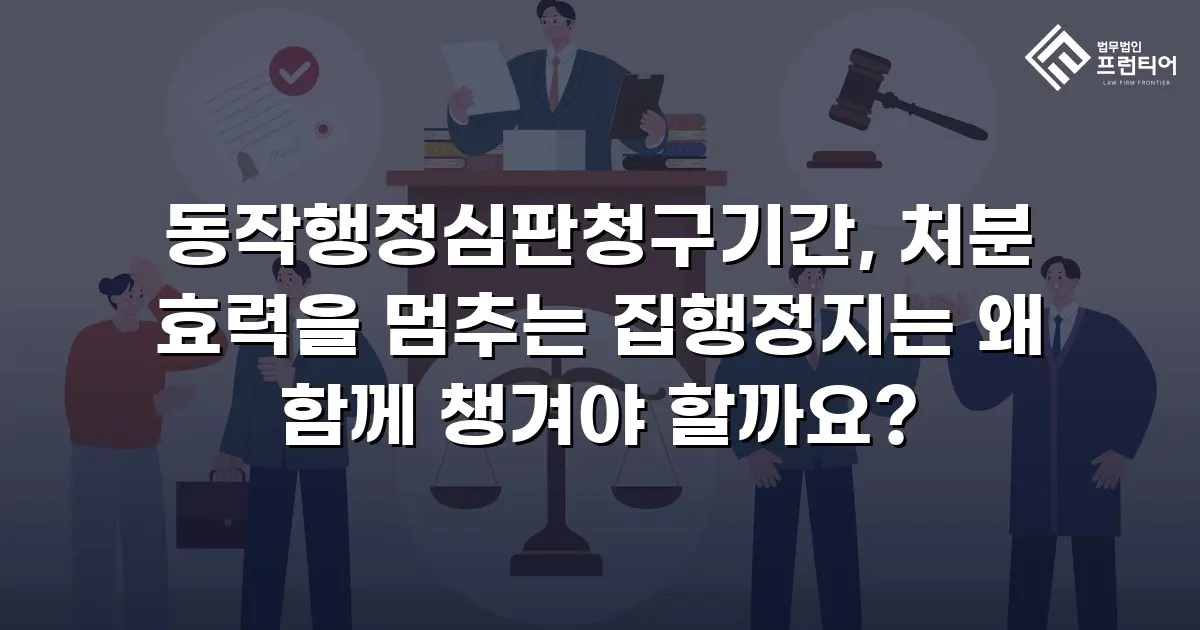 동작행정심판청구기간, 처분 효력을 멈추는 집행정지는 왜 함께 챙겨야 할까요?