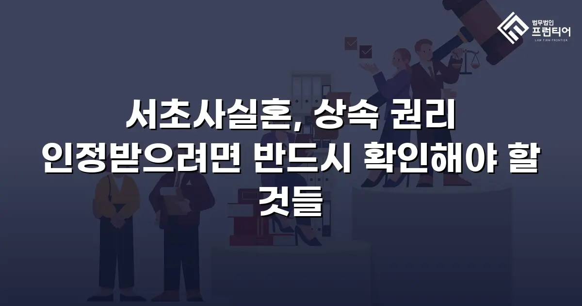 서초사실혼, 상속 권리 인정받으려면 반드시 확인해야 할 것들