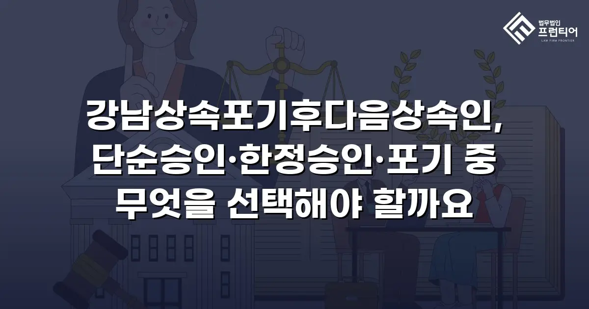 강남상속포기후다음상속인, 단순승인·한정승인·포기 중 무엇을 선택해야 할까요
