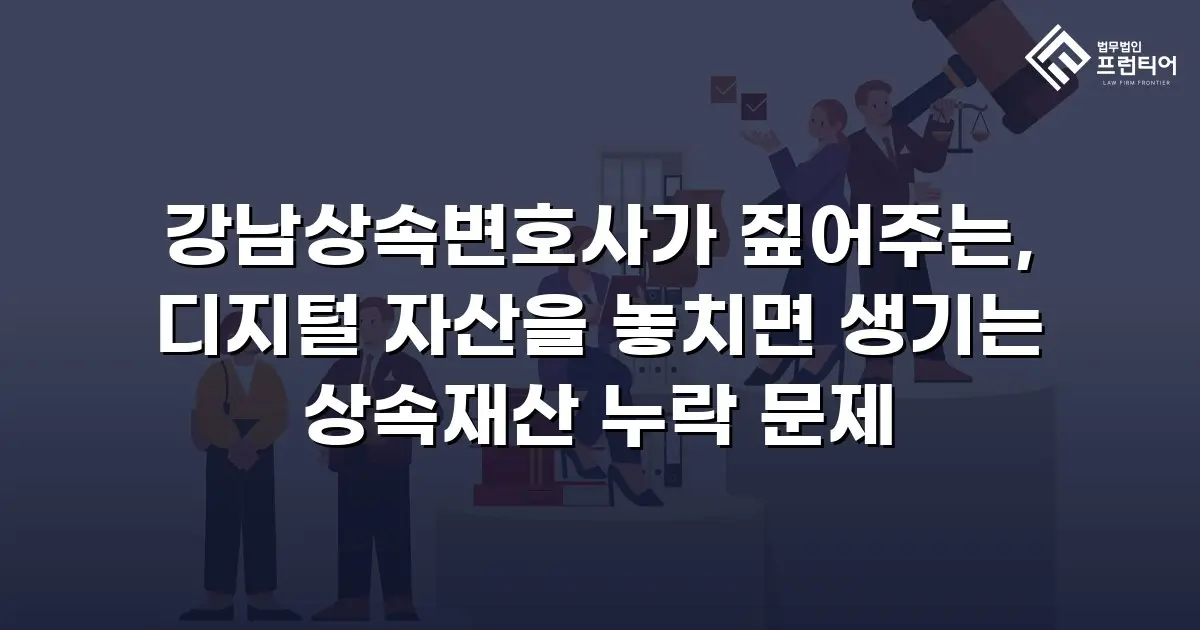 강남상속변호사가 짚어주는, 디지털 자산을 놓치면 생기는 상속재산 누락 문제
