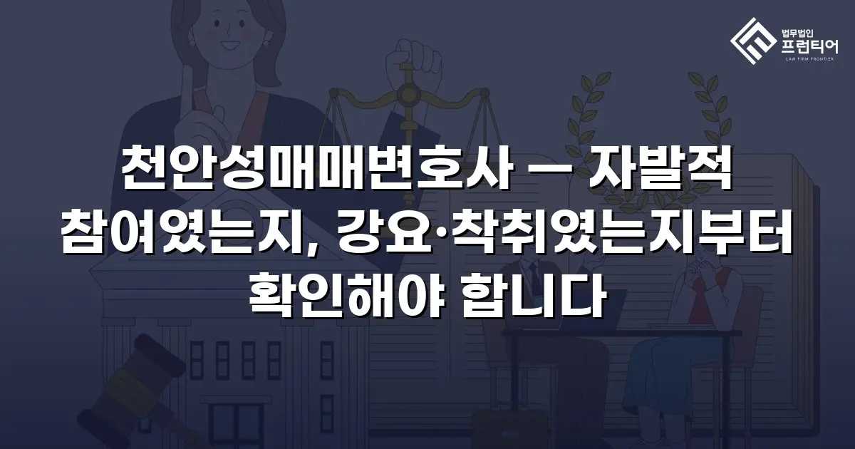 천안성매매변호사 — 자발적 참여였는지, 강요·착취였는지부터 확인해야 합니다