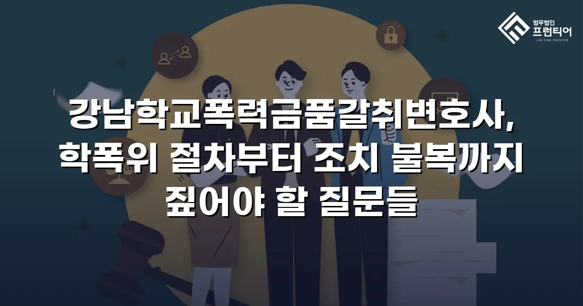 강남학교폭력금품갈취변호사, 학폭위 절차부터 조치 불복까지 짚어야 할 질문들