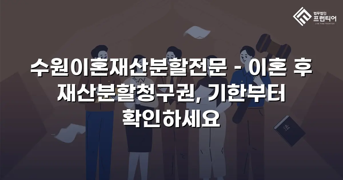 수원이혼재산분할전문 – 이혼 후 재산분할청구권, 기한부터 확인하세요
