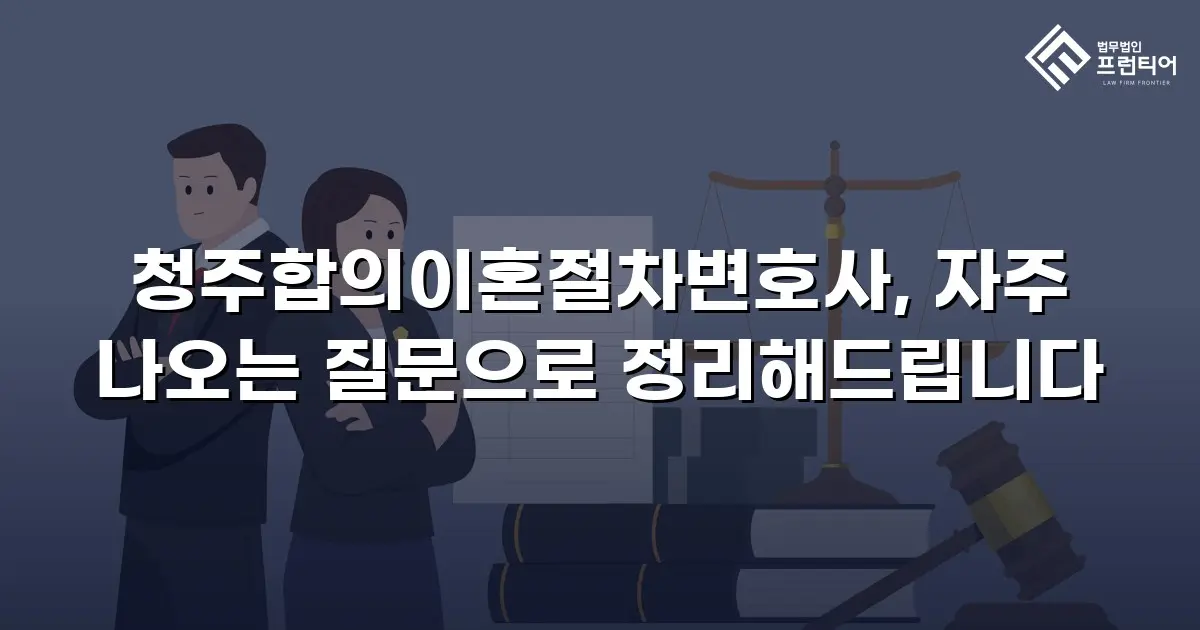 청주합의이혼절차변호사, 자주 나오는 질문으로 정리해드립니다
