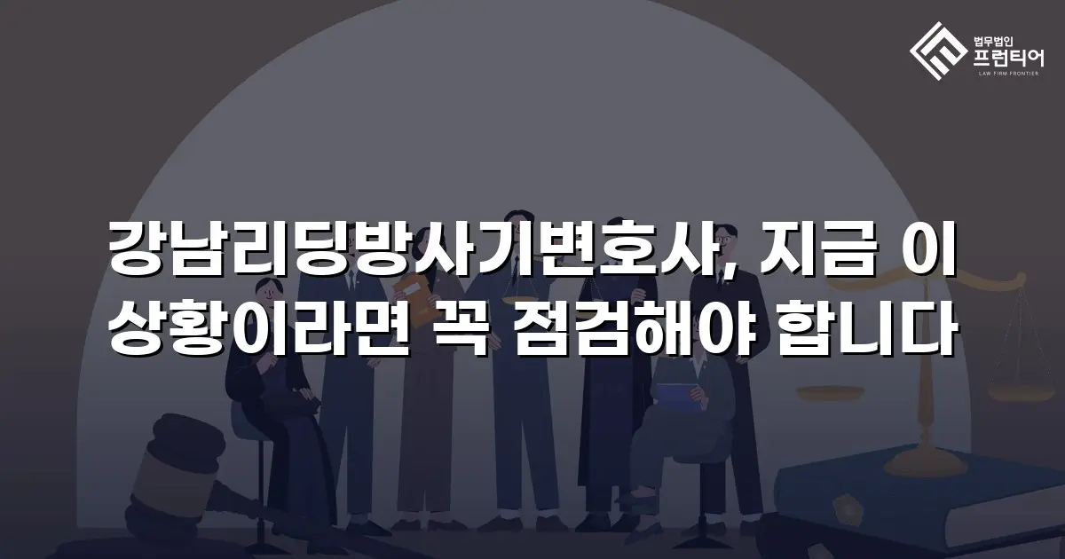 강남리딩방사기변호사, 지금 이 상황이라면 꼭 점검해야 합니다