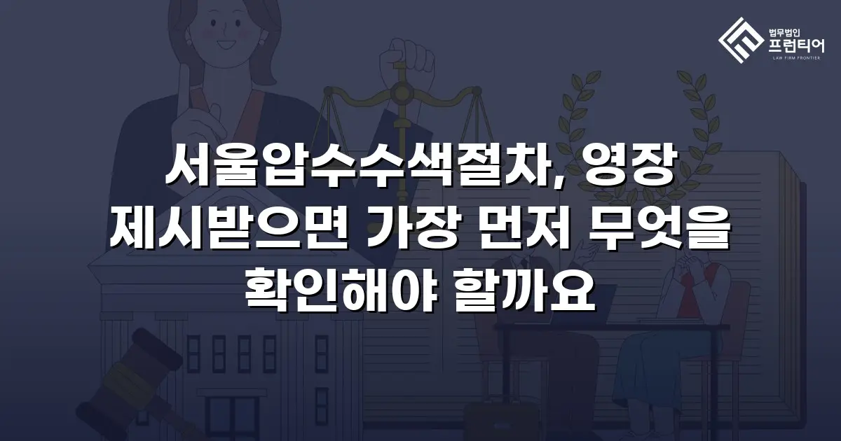 서울압수수색절차, 영장 제시받으면 가장 먼저 무엇을 확인해야 할까요