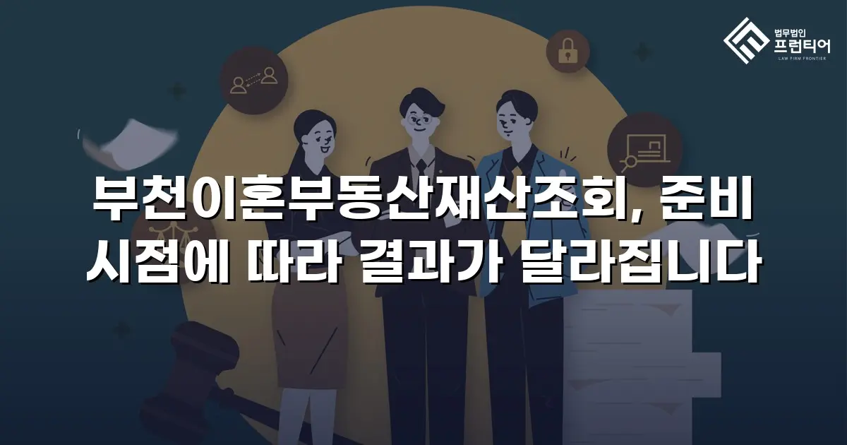 부천이혼부동산재산조회, 준비 시점에 따라 결과가 달라집니다