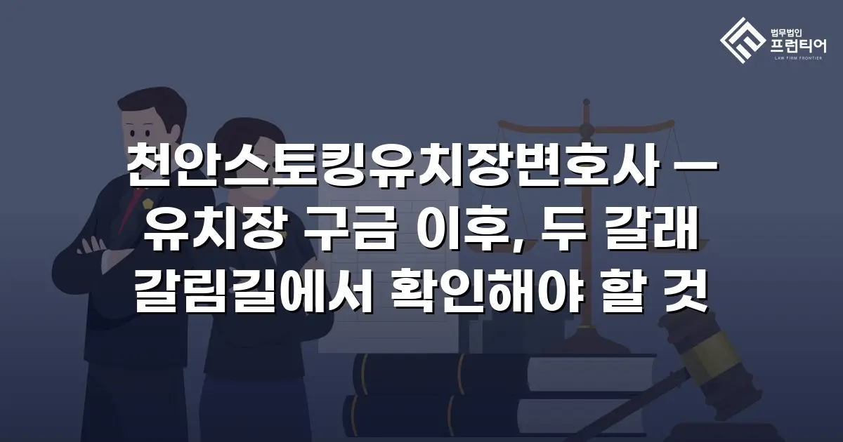 천안스토킹유치장변호사 — 유치장 구금 이후, 두 갈래 갈림길에서 확인해야 할 것