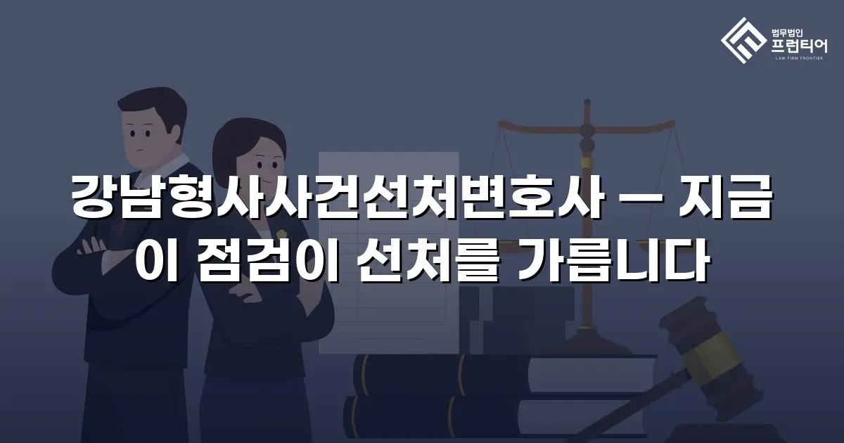 강남형사사건선처변호사 — 지금 이 점검이 선처를 가릅니다