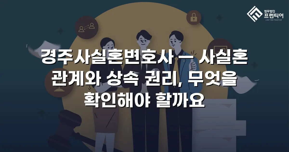 경주사실혼변호사 — 사실혼 관계와 상속 권리, 무엇을 확인해야 할까요