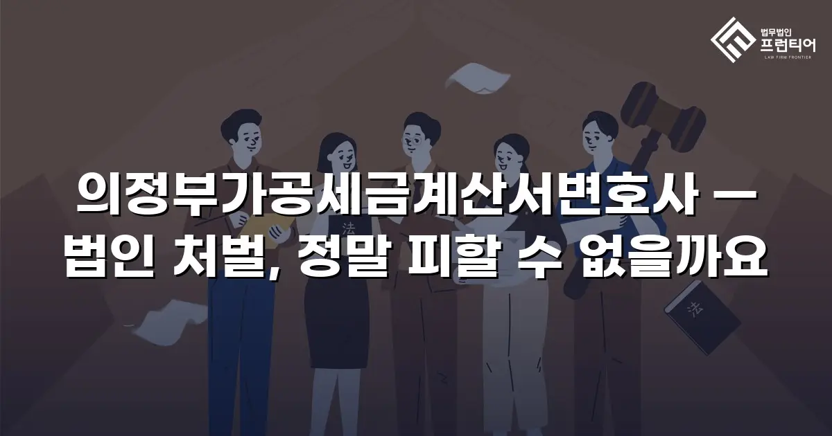 의정부가공세금계산서변호사 — 법인 처벌, 정말 피할 수 없을까요