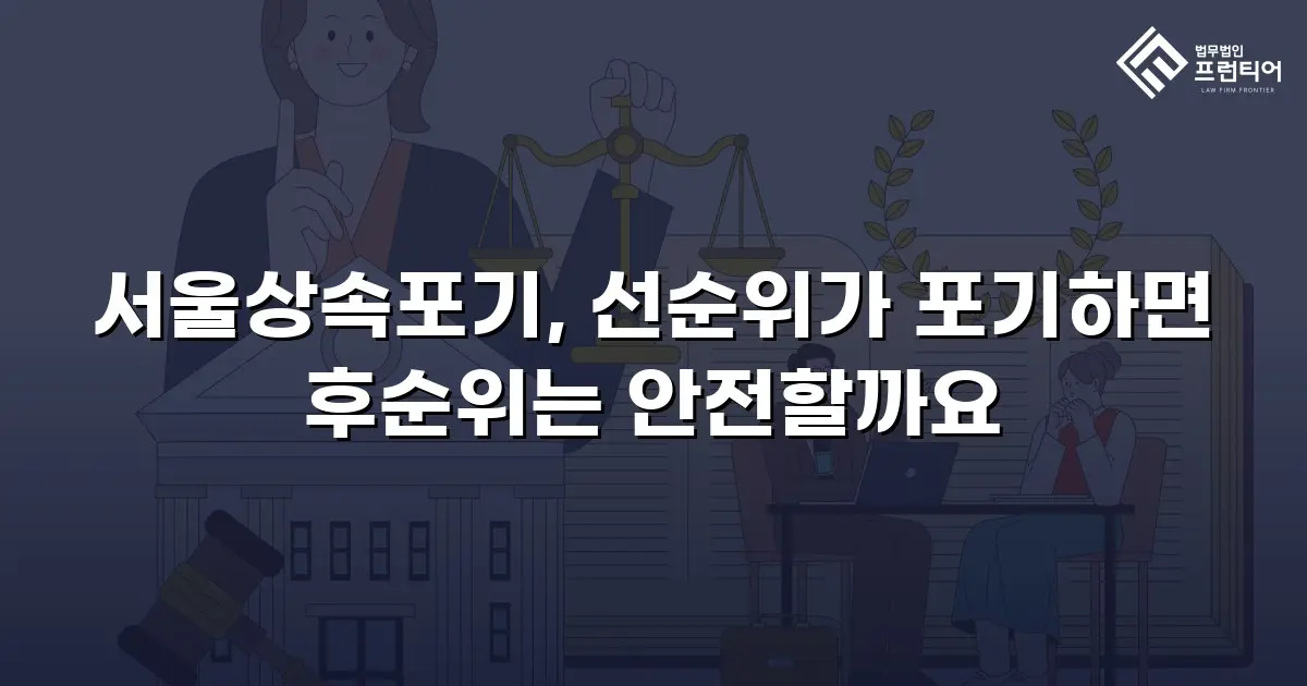 서울상속포기, 선순위가 포기하면 후순위는 안전할까요