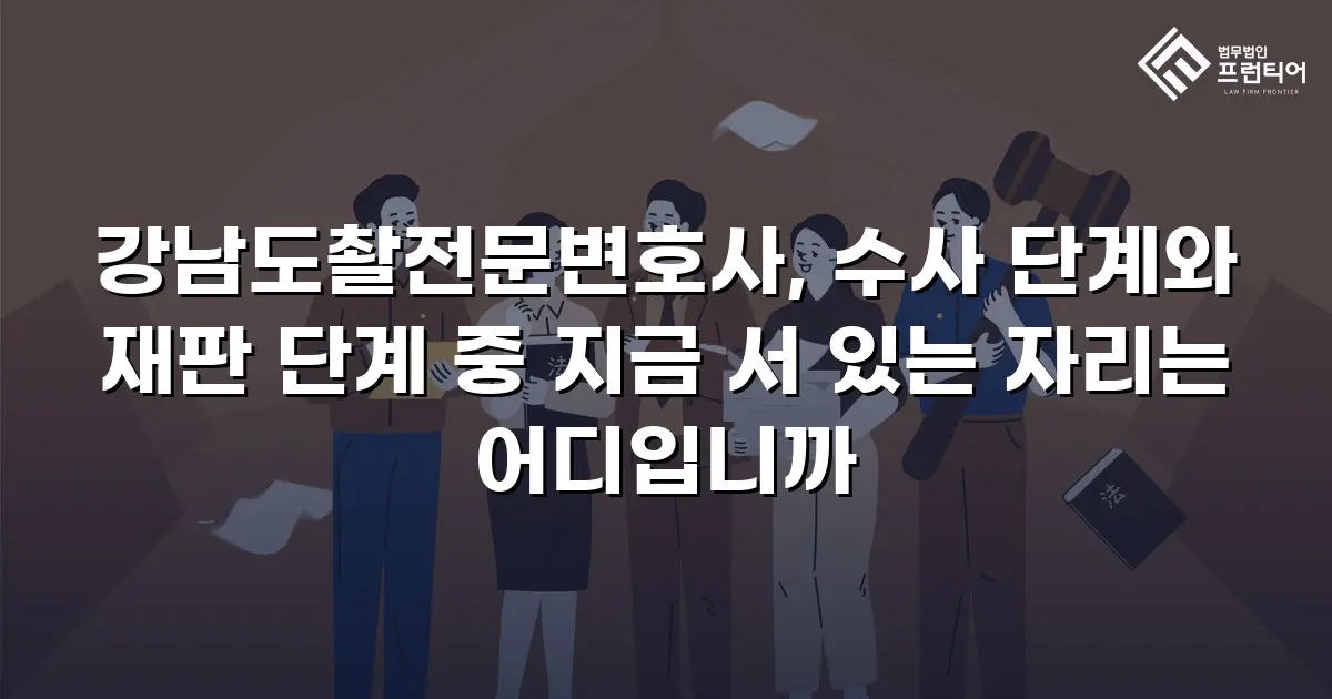 강남도촬전문변호사, 수사 단계와 재판 단계 중 지금 서 있는 자리는 어디입니까