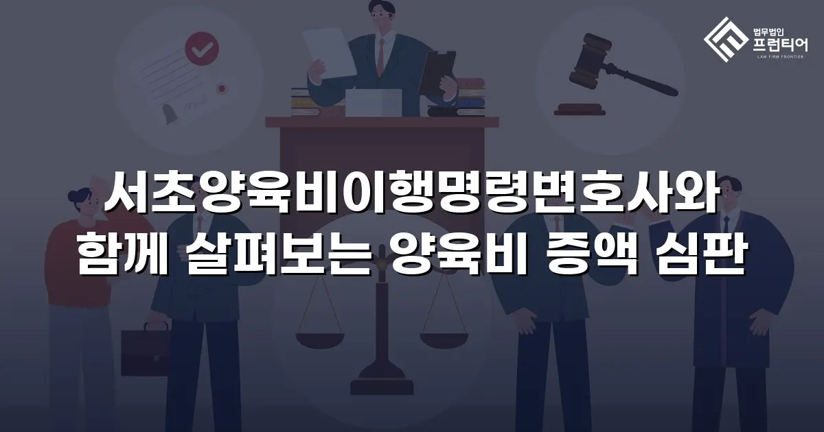 서초양육비이행명령변호사와 함께 살펴보는 양육비 증액 심판