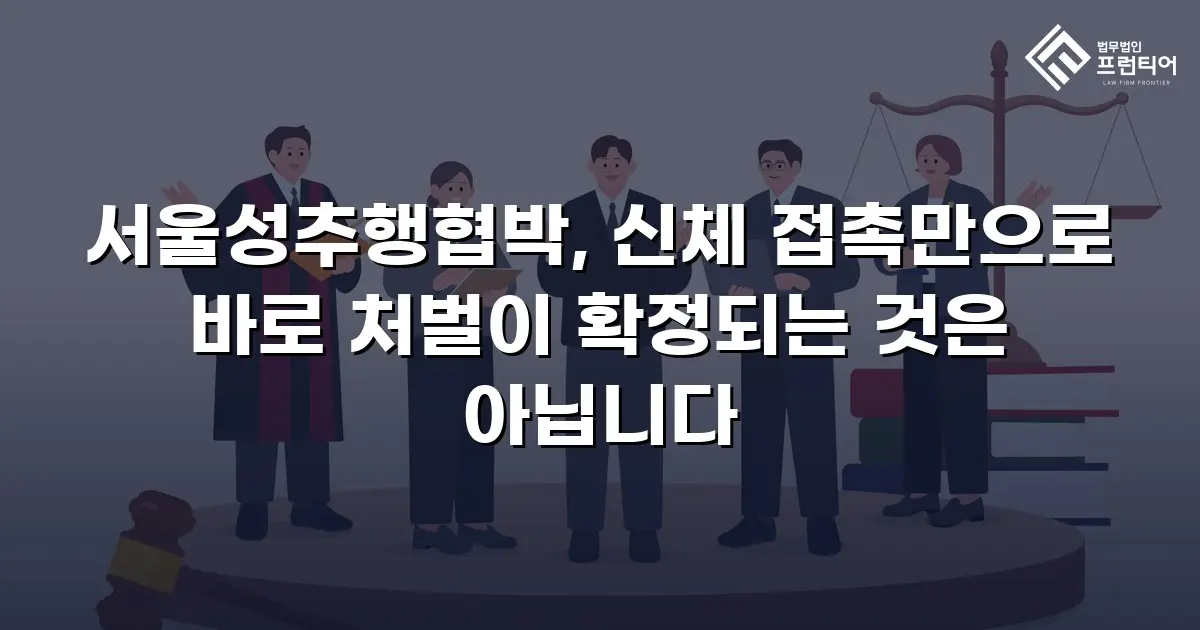 서울성추행협박, 신체 접촉만으로 바로 처벌이 확정되는 것은 아닙니다