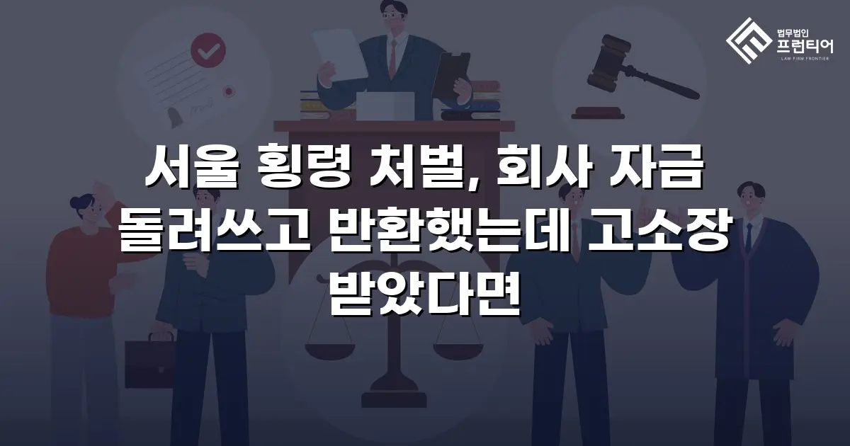 서울 횡령 처벌, 회사 자금 돌려쓰고 반환했는데 고소장 받았다면