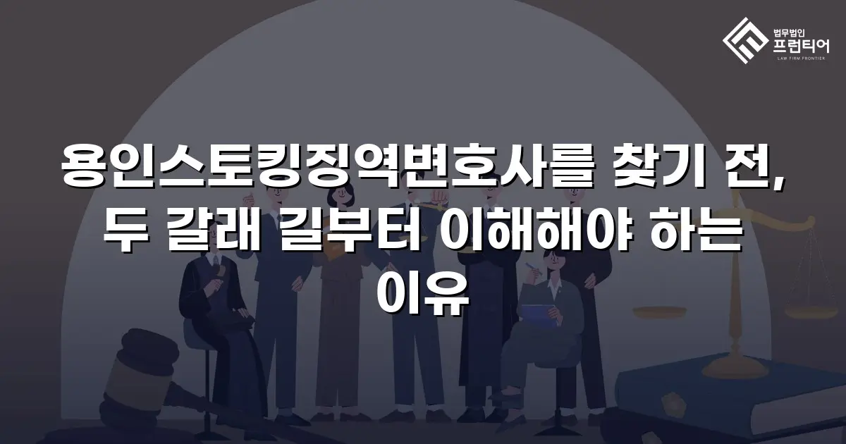 용인스토킹징역변호사를 찾기 전, 두 갈래 길부터 이해해야 하는 이유