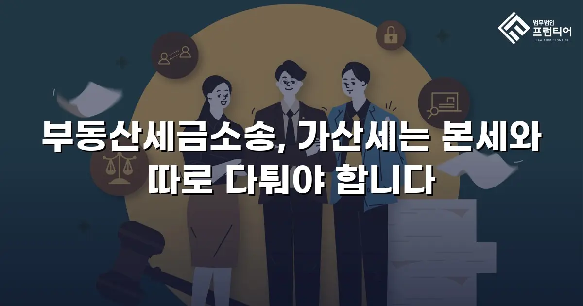 부동산세금소송, 가산세는 본세와 따로 다퉈야 합니다