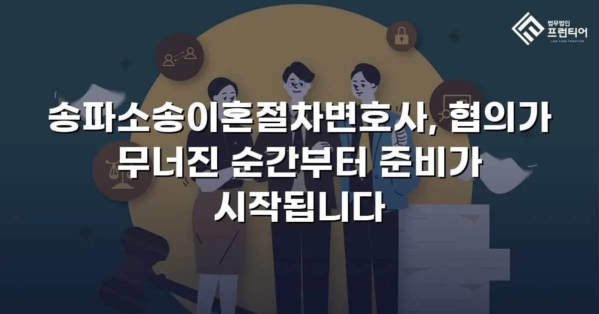 송파소송이혼절차변호사, 협의가 무너진 순간부터 준비가 시작됩니다