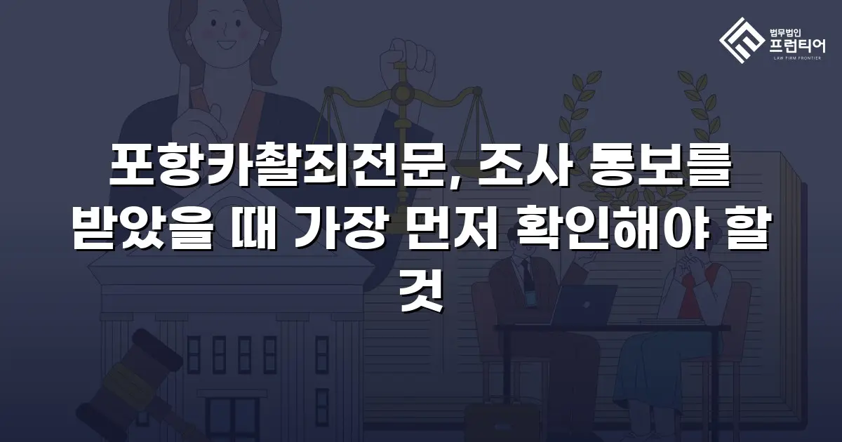포항카촬죄전문, 조사 통보를 받았을 때 가장 먼저 확인해야 할 것