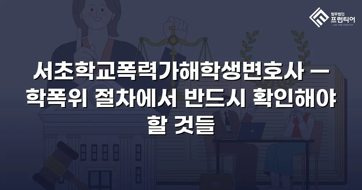 서초학교폭력가해학생변호사 — 학폭위 절차에서 반드시 확인해야 할 것들