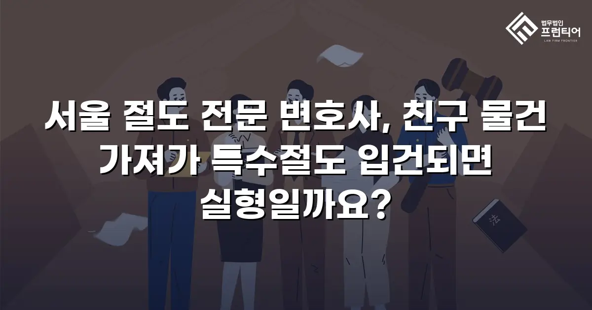 서울 절도 전문 변호사, 친구 물건 가져가 특수절도 입건되면 실형일까요?