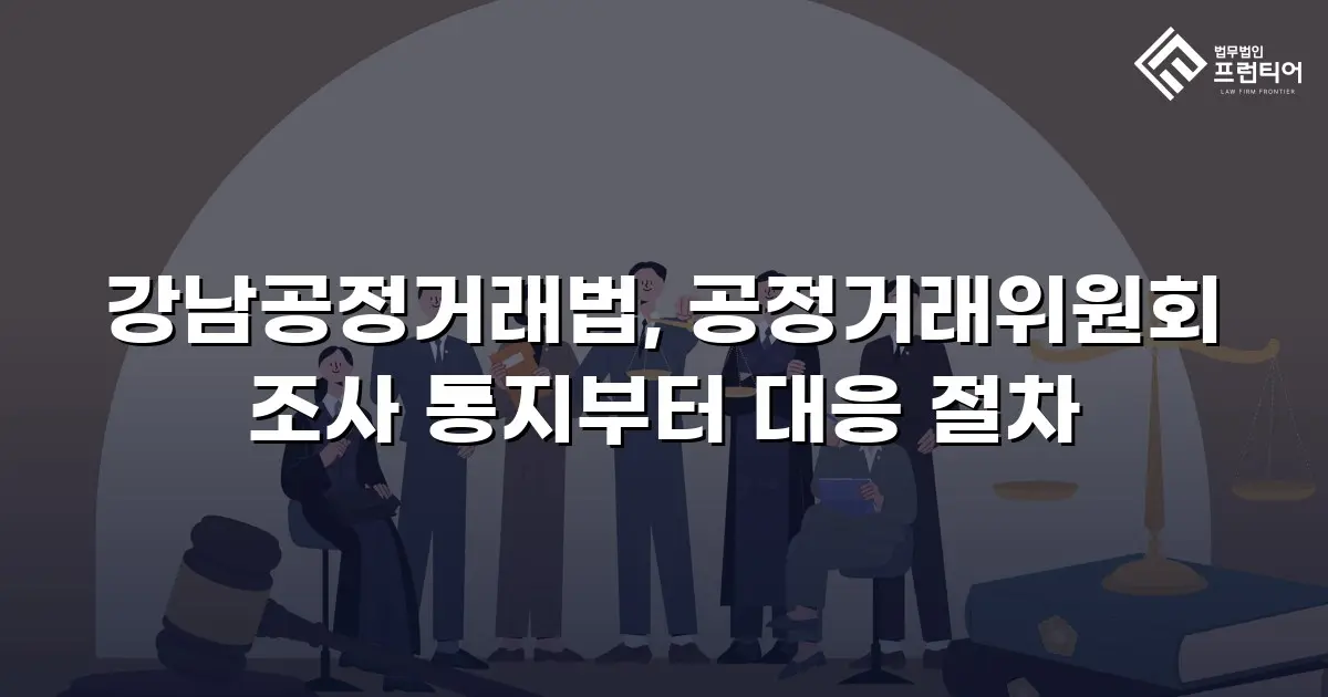 강남공정거래법, 공정거래위원회 조사 통지부터 대응 절차