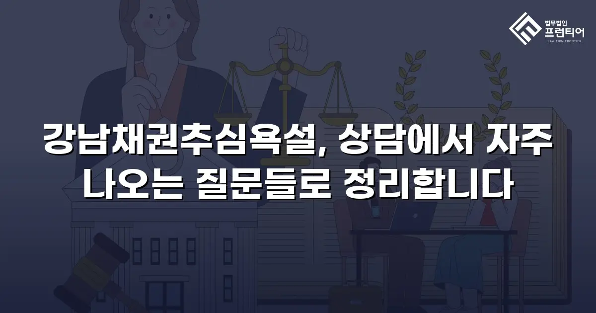 강남채권추심욕설, 상담에서 자주 나오는 질문들로 정리합니다