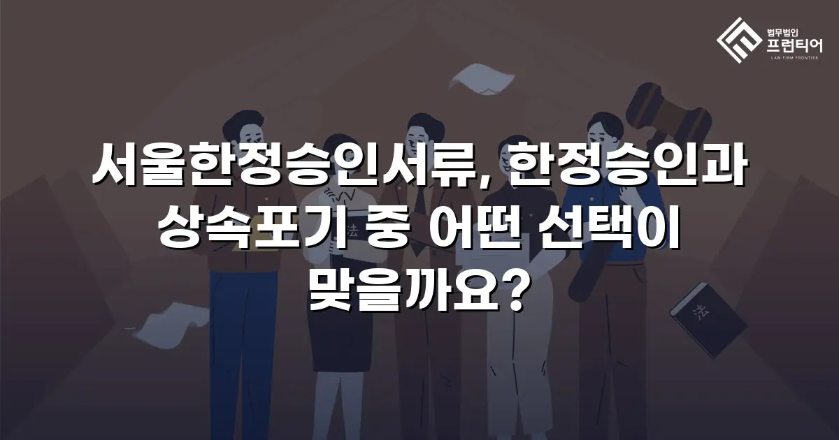 서울한정승인서류, 한정승인과 상속포기 중 어떤 선택이 맞을까요?