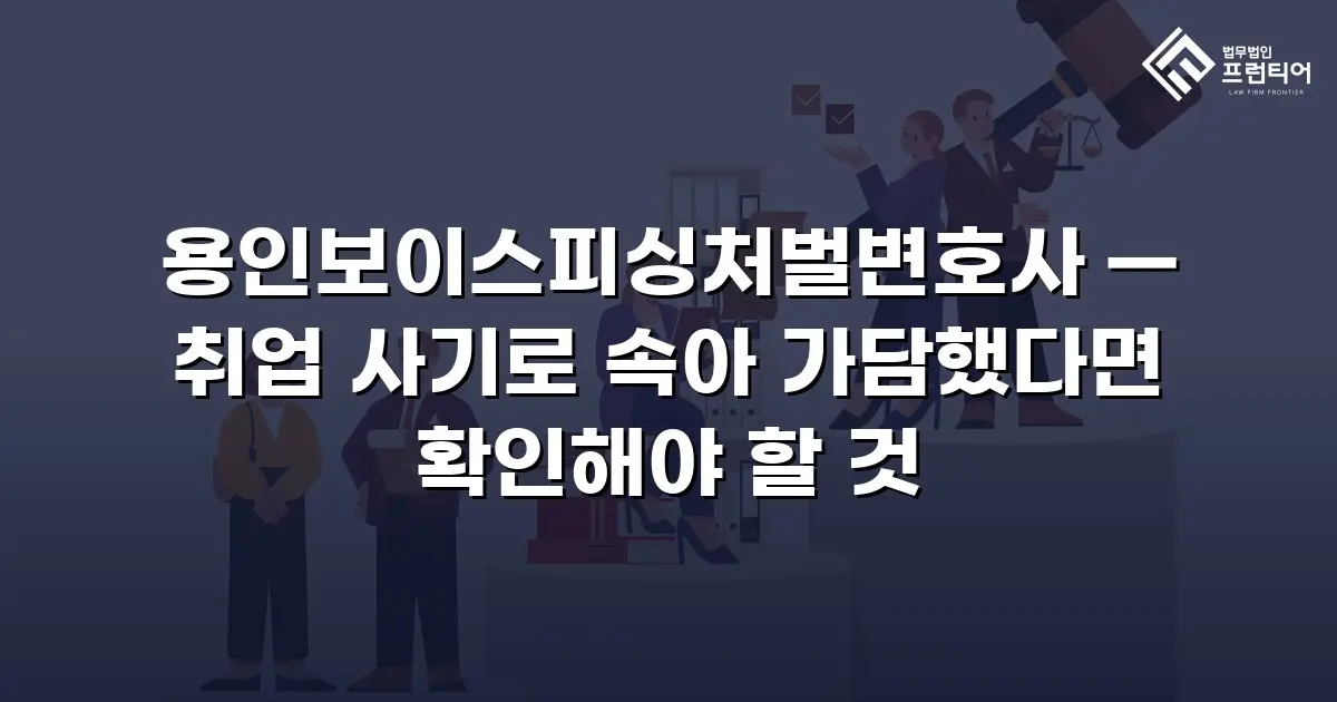 용인보이스피싱처벌변호사 — 취업 사기로 속아 가담했다면 확인해야 할 것