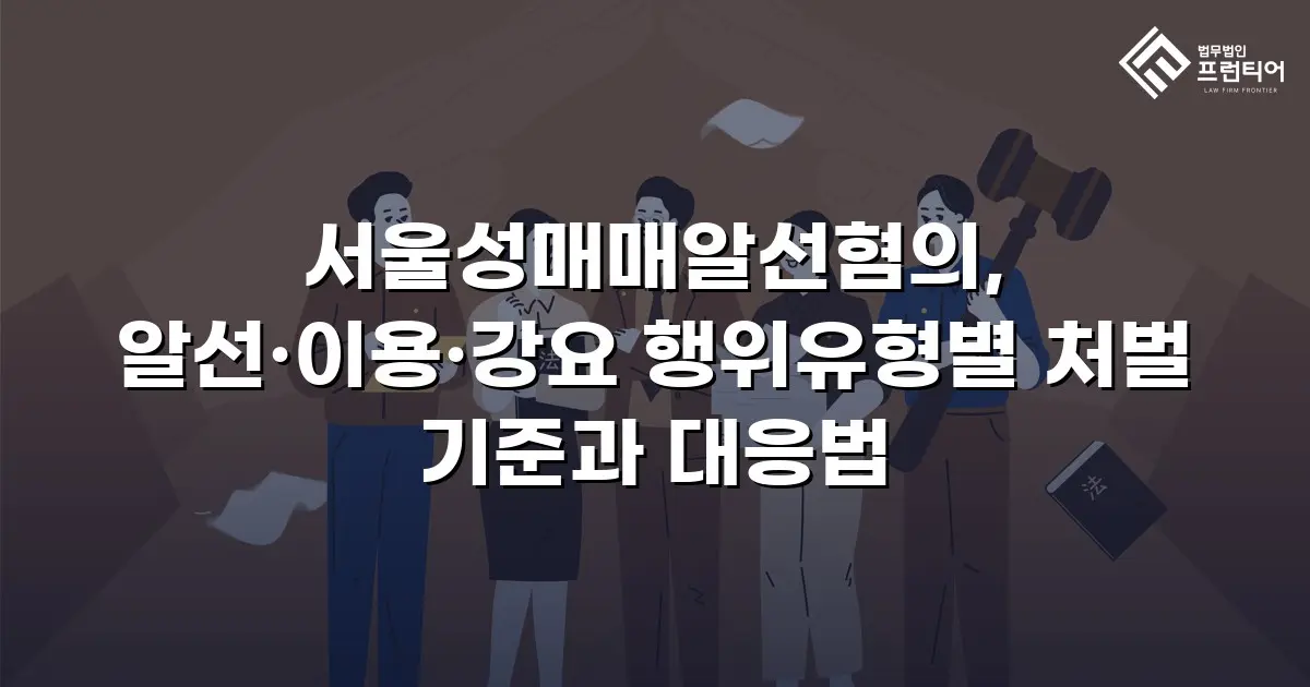 서울성매매알선혐의, 알선·이용·강요 행위유형별 처벌 기준과 대응법