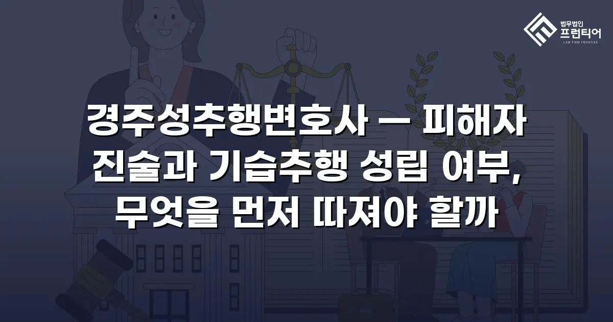 경주성추행변호사 — 피해자 진술과 기습추행 성립 여부, 무엇을 먼저 따져야 할까