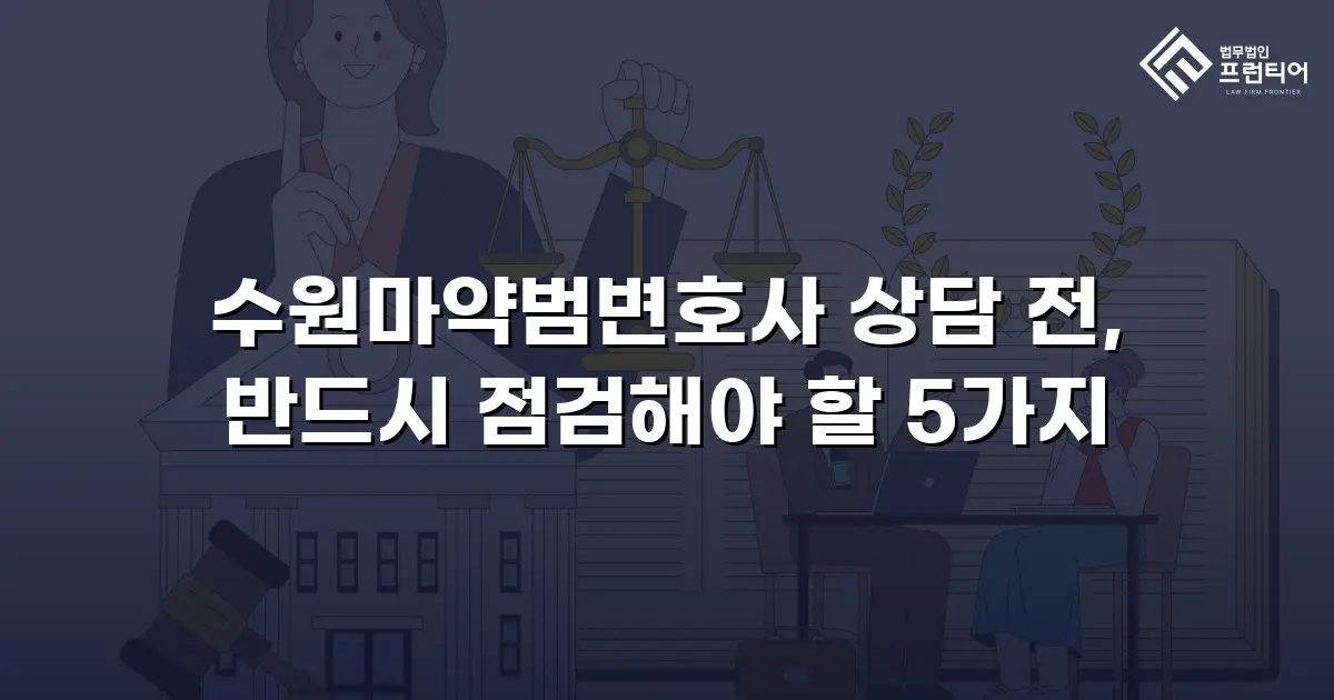 수원마약범변호사 상담 전, 반드시 점검해야 할 5가지