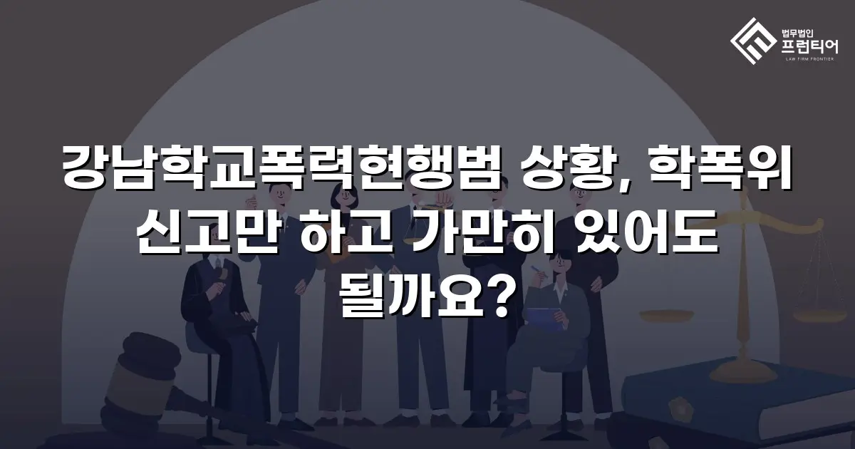 강남학교폭력현행범 상황, 학폭위 신고만 하고 가만히 있어도 될까요?