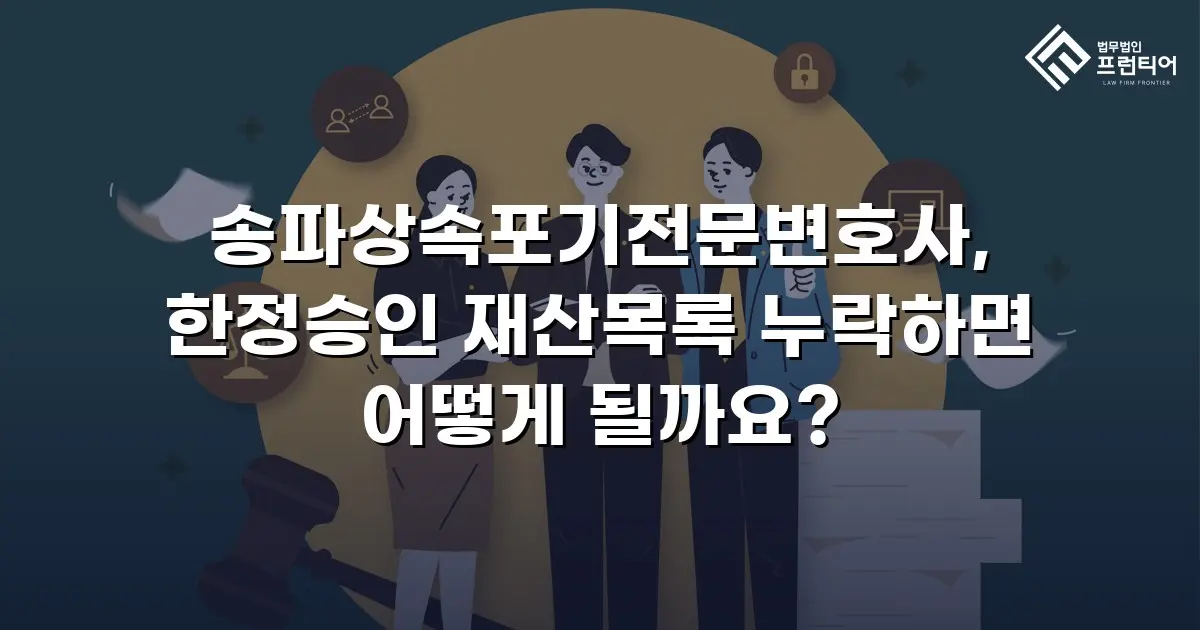 송파상속포기전문변호사, 한정승인 재산목록 누락하면 어떻게 될까요?