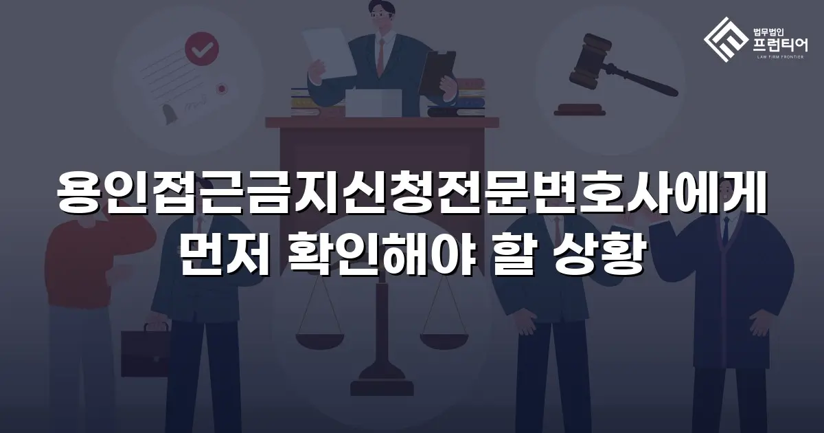 용인접근금지신청전문변호사에게 먼저 확인해야 할 상황