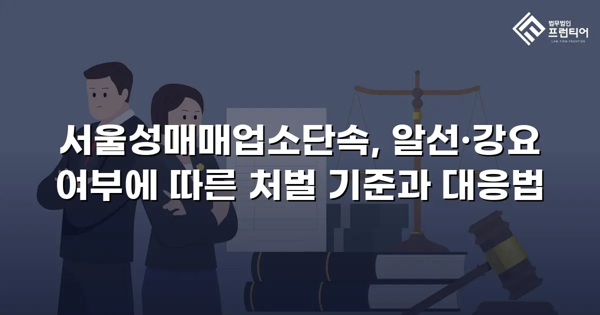서울성매매업소단속, 알선·강요 여부에 따른 처벌 기준과 대응법