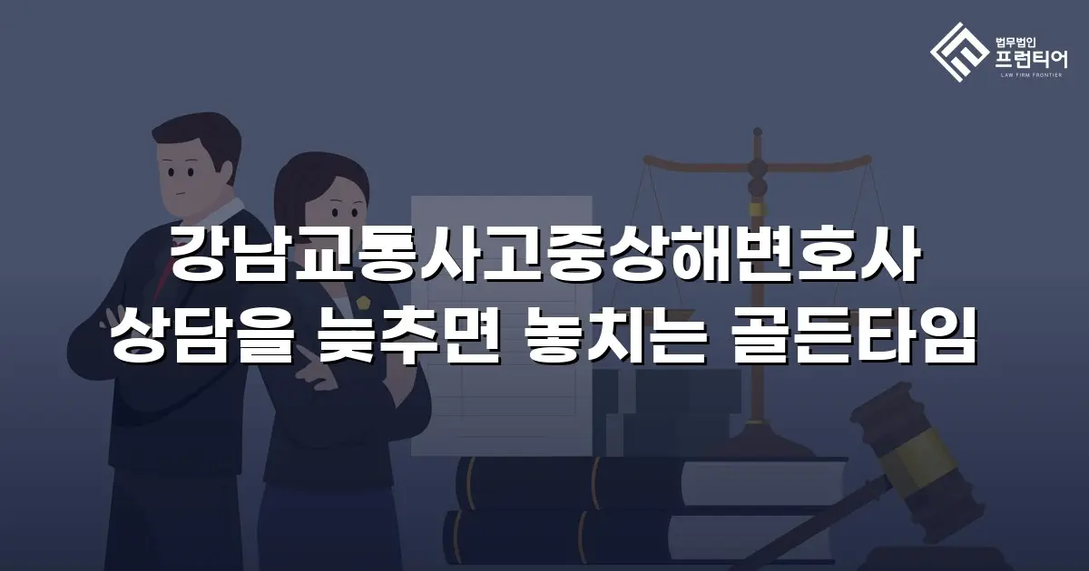 강남교통사고중상해변호사 상담을 늦추면 놓치는 골든타임