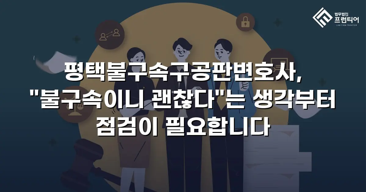 평택불구속구공판변호사, "불구속이니 괜찮다"는 생각부터 점검이 필요합니다